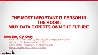 THE MOST IMPORTANT IT PERSON IN
THE ROOM:
WHY DATA EXPERTS OWN THE FUTURE
#ITDEVCON
Kevin Kline, SQL Sentry
Director of Engineering Services, kekline@sqlsentry.com
Microsoft SQL Server MVP since 2003
Email, Twitter , Facebook, LinkedIn @ KEKline
http://blogs.sqlsentry.com/kevinkline/
 
