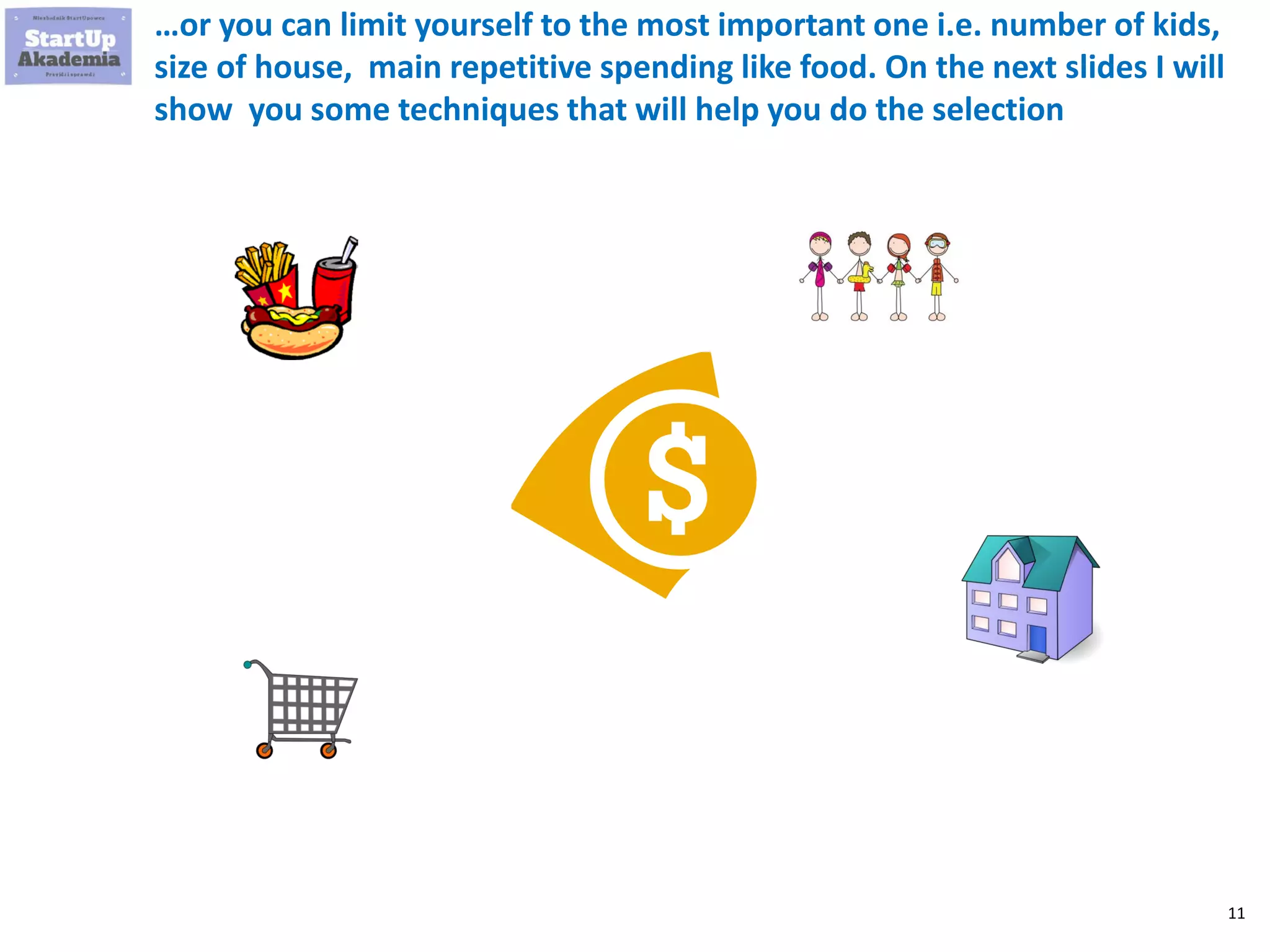 11
…or you can limit yourself to the most important one i.e. number of kids,
size of house, main repetitive spending like food. On the next slides I will
show you some techniques that will help you do the selection
 