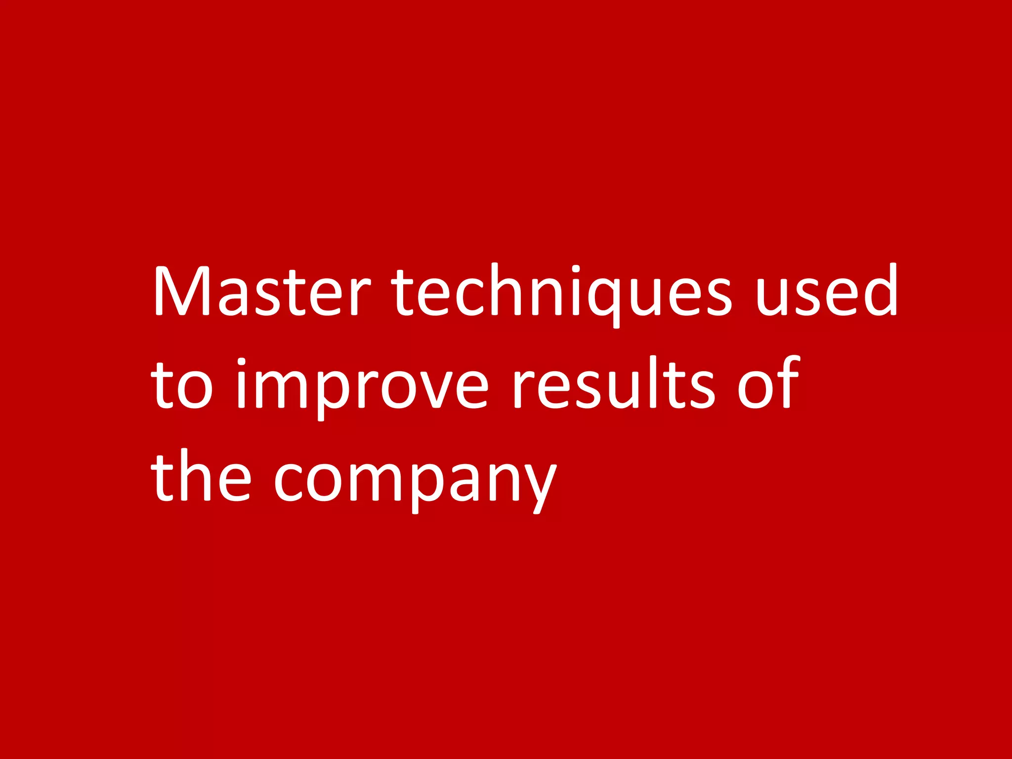 35
Master techniques used
to improve results of
the company
 