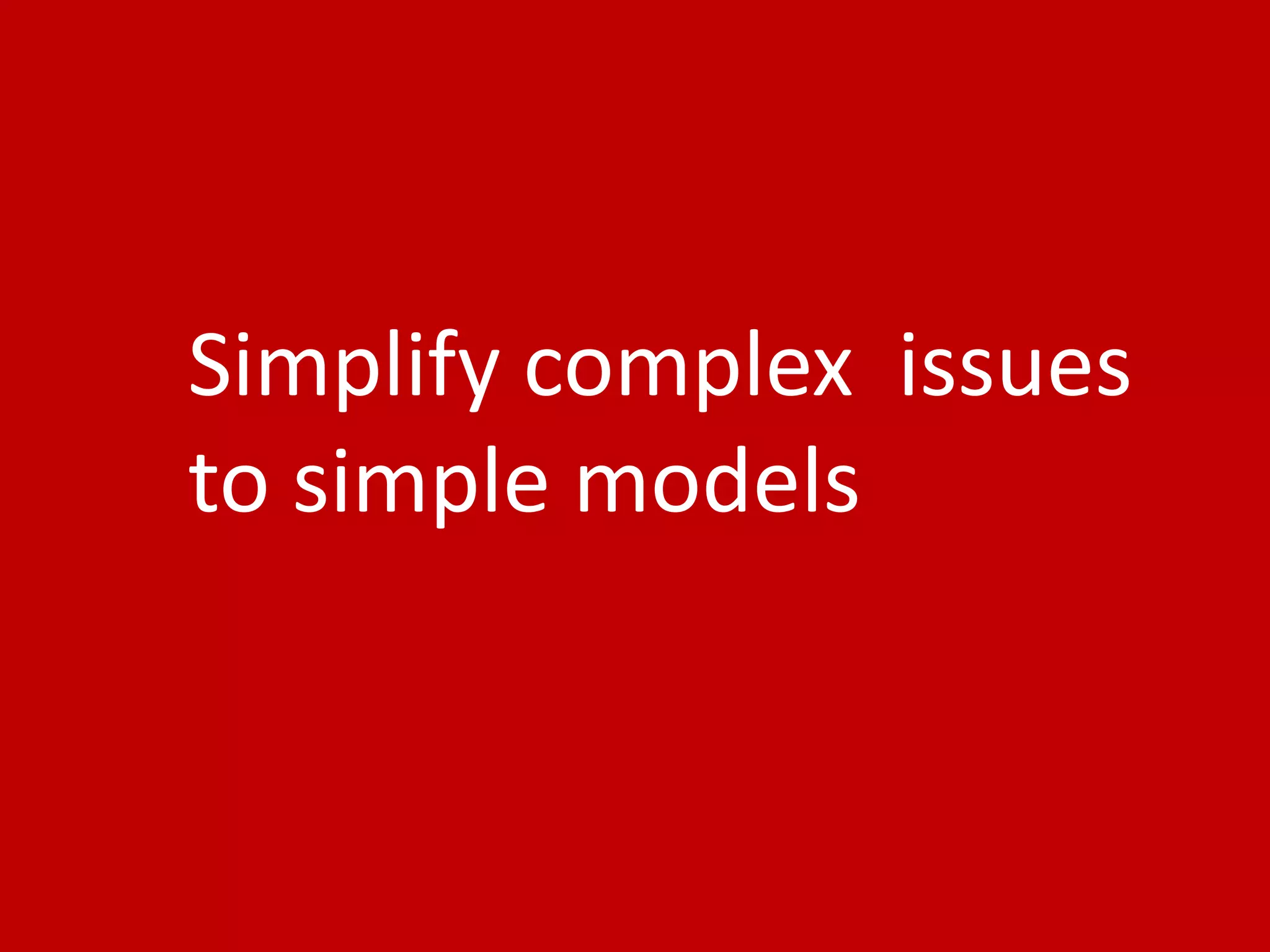 9
Simplify complex issues
to simple models
 