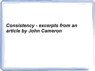 Consistency - excerpts from an
article by John Cameron
 