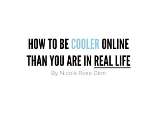 HOW TO BE COOLER ONLINE
THAN YOU ARE IN REAL LIFE
     By Nicole Rose Dion
 
