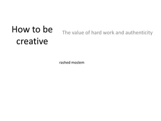 How to be
creative
The value of hard work and authenticity
rashed moslem
 