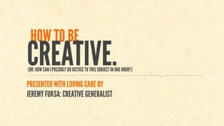 HOW TO BE
CREATIVE.
(OR: HOW CAN I POSSIBLY DO JUSTICE TO THIS SUBJECT IN ONE HOUR?)

PRESENTED WITH LOVING CARE BY
JEREMY FUKSA: CREATIVE GENERALIST
 