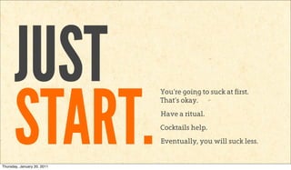 JUST
      START.
                             You’re going to suck at first.
                             That’s okay.
                             Have a ritual.
                             Cocktails help.
                             Eventually, you will suck less.


Thursday, January 20, 2011
 
