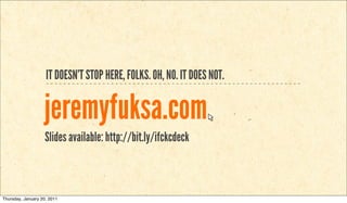 IT DOESN’T STOP HERE, FOLKS. OH, NO. IT DOES NOT.


                   jeremyfuksa.com
                    Slides available: http://bit.ly/ifckcdeck



Thursday, January 20, 2011
 