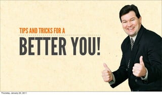 TIPS AND TRICKS FOR A


                 BETTER YOU!
Thursday, January 20, 2011
 