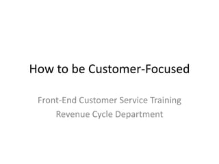 How to be Customer-Focused

 Front-End Customer Service Training
     Revenue Cycle Department
 