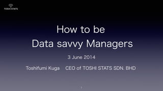 How to be
Data savvy Managers
1
Toshifumi Kuga CEO of TOSHI STATS SDN. BHD
3 June 2014
 
