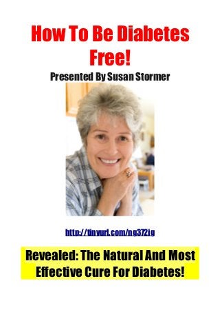 How To Be Diabetes
Free!
Presented By Susan Stormer
http://tinyurl.com/ng372jg
Revealed: The Natural And Most
Effective Cure For Diabetes!
 