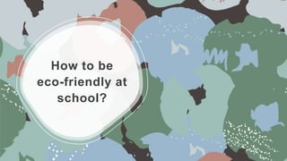 How to be
eco-friendly at
school?
 