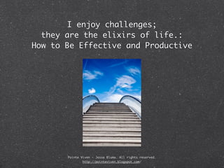 I enjoy challenges;
  they are the elixirs of life.:
How to Be Effective and Productive




       Pointe Viven - Jesse Bluma. All rights reserved.
               http://pointeviven.blogspot.com/
 