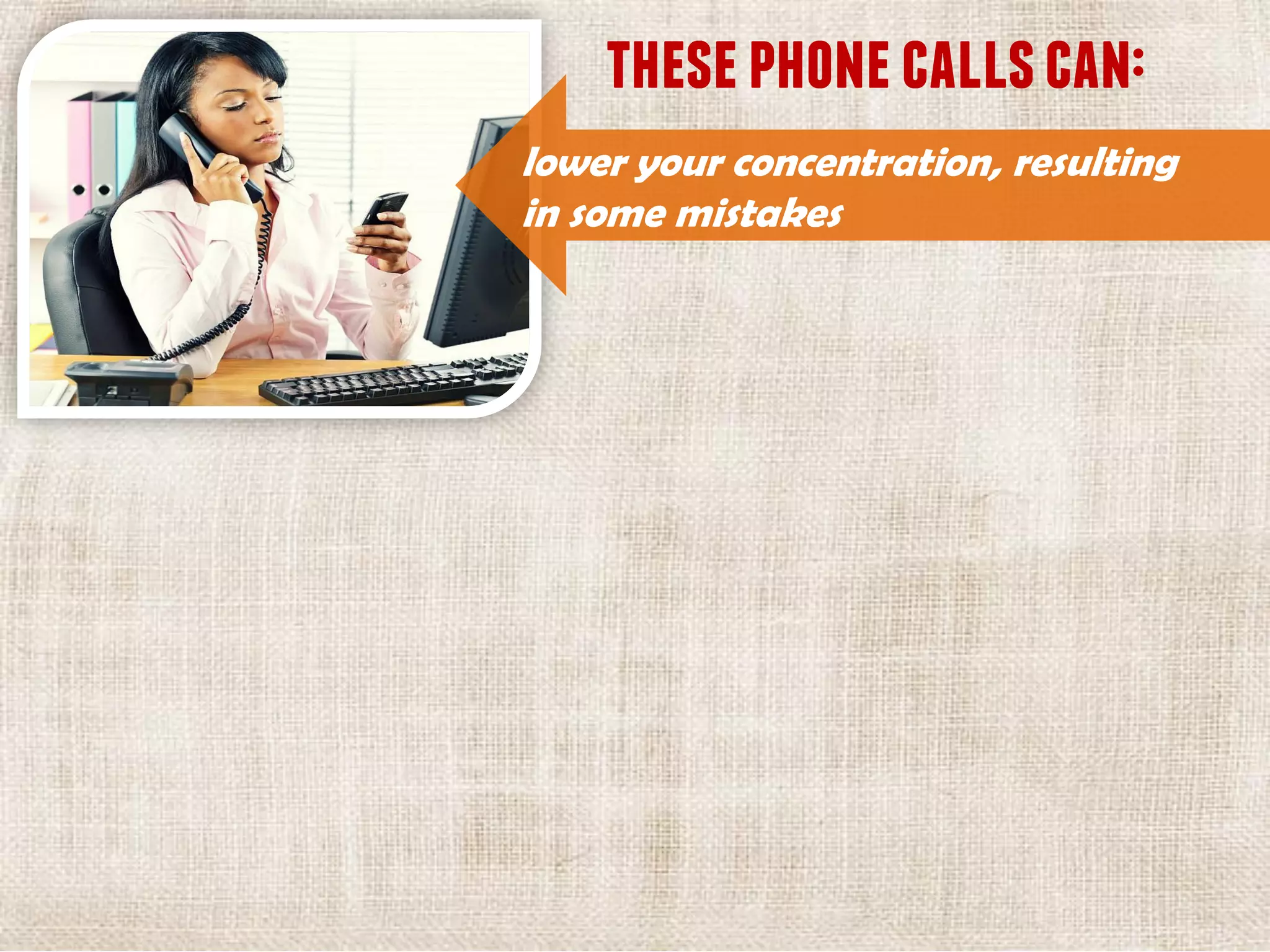 thesephonecallscan:
lower your concentration, resulting
in some mistakes
 