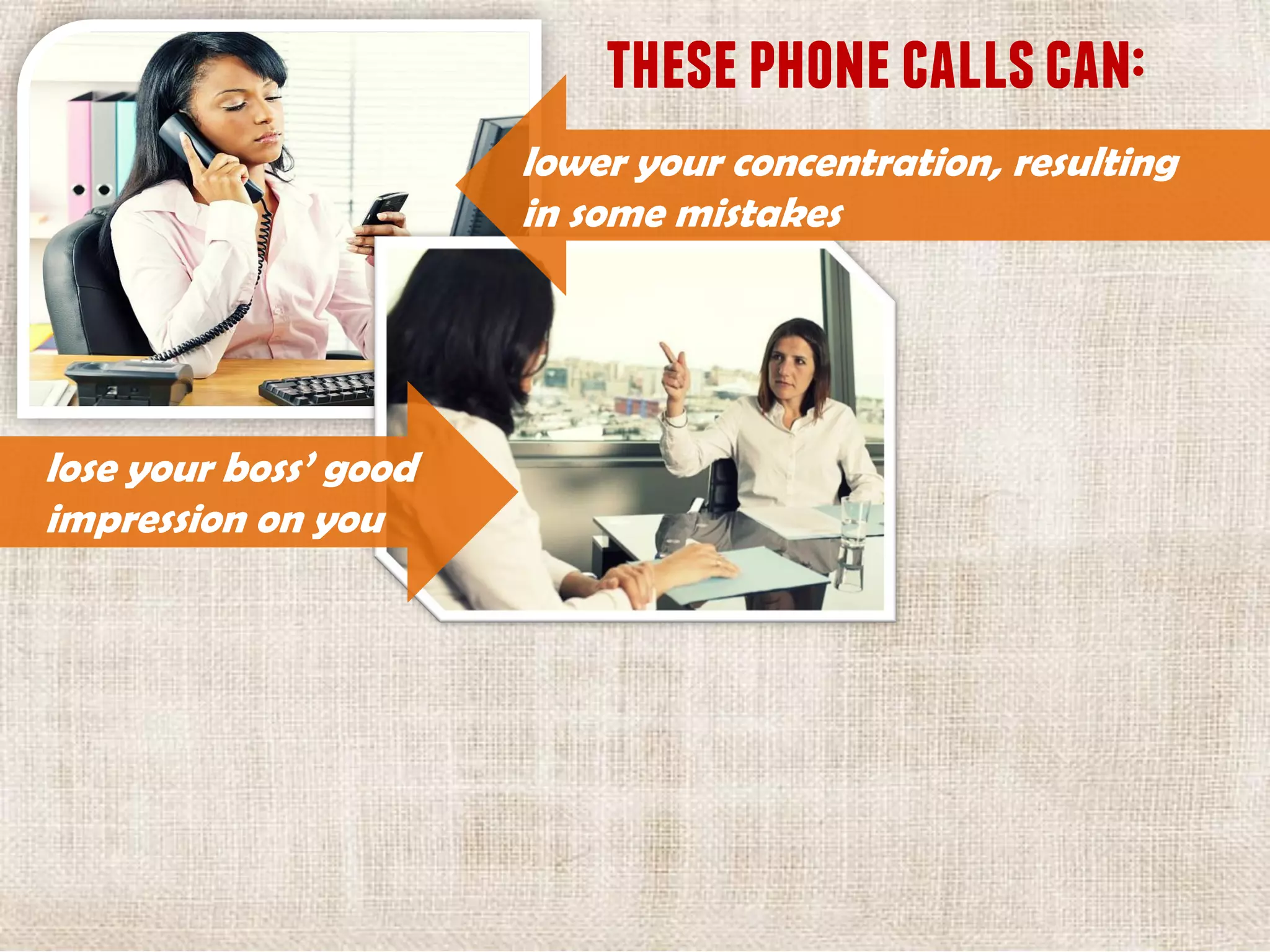 thesephonecallscan:
lower your concentration, resulting
in some mistakes
lose your boss’ good
impression on you
 
