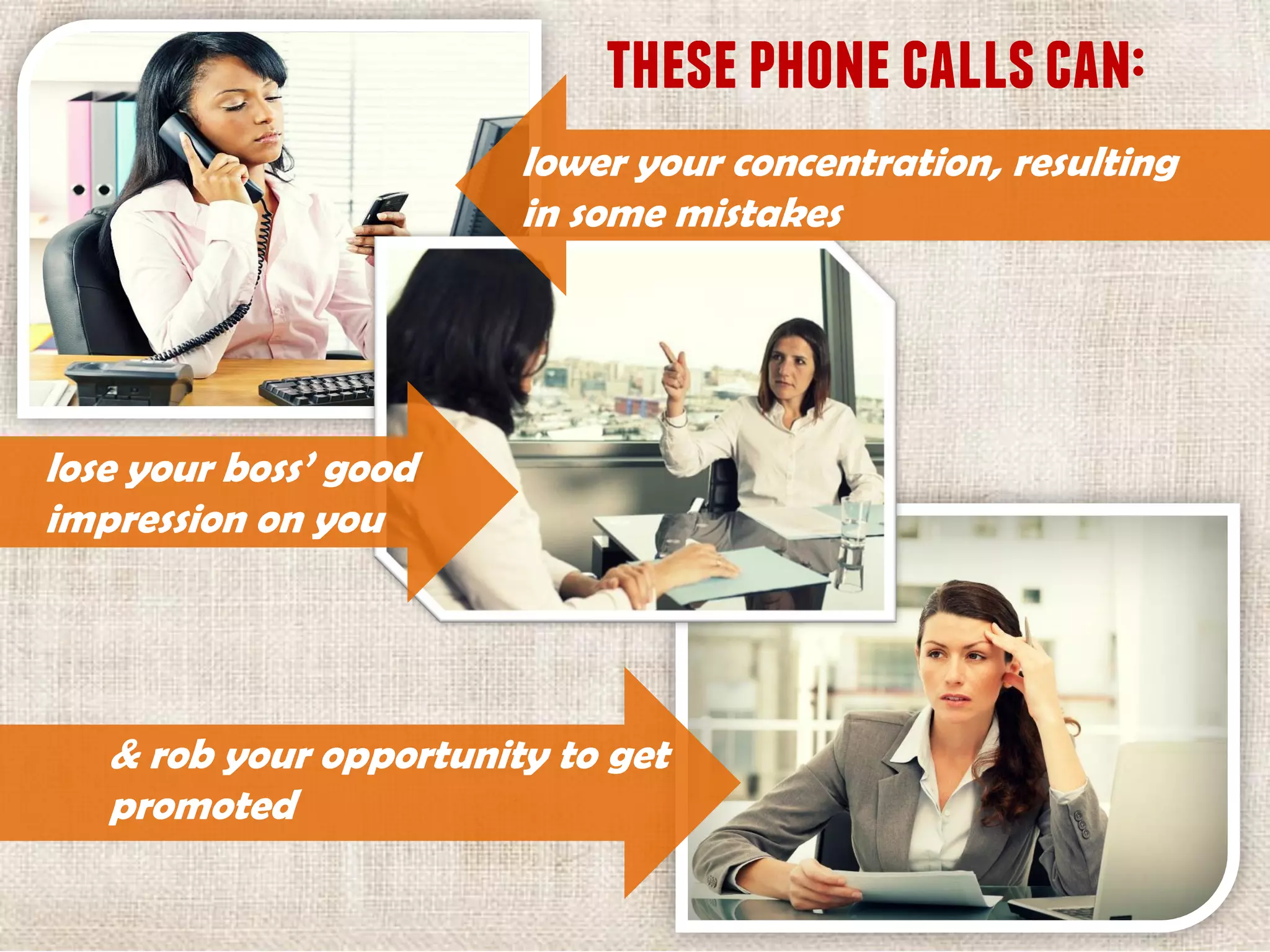 thesephonecallscan:
lower your concentration, resulting
in some mistakes
lose your boss’ good
impression on you
& rob your opportunity to get
promoted
 
