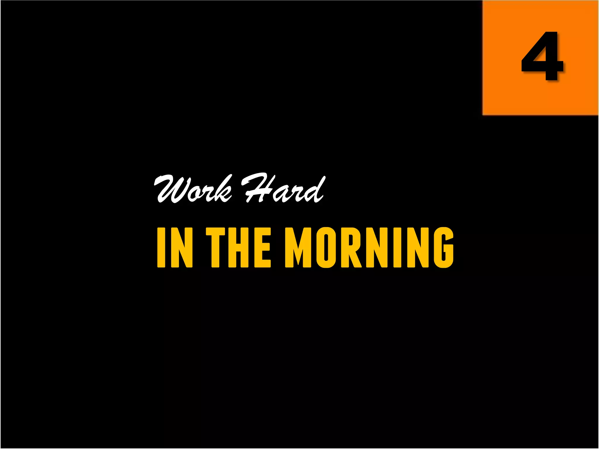 4
Work Hard
inthemorning
 