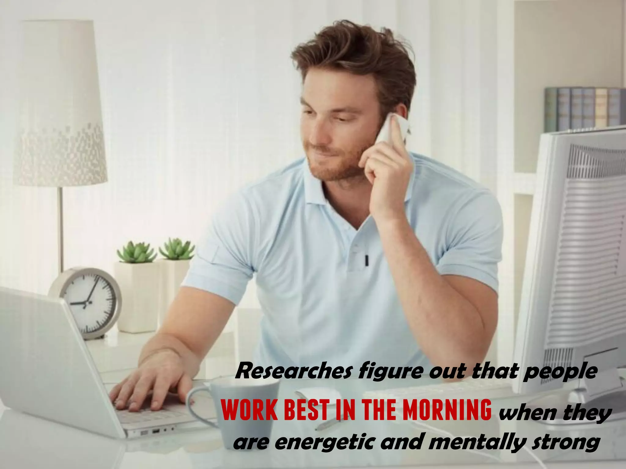 Researches figure out that people
workbestinthemorningwhen they
are energetic and mentally strong
 