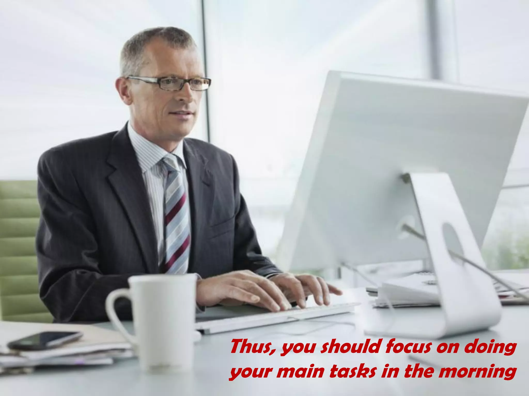 Thus, you should focus on doing
your main tasks in the morning
 