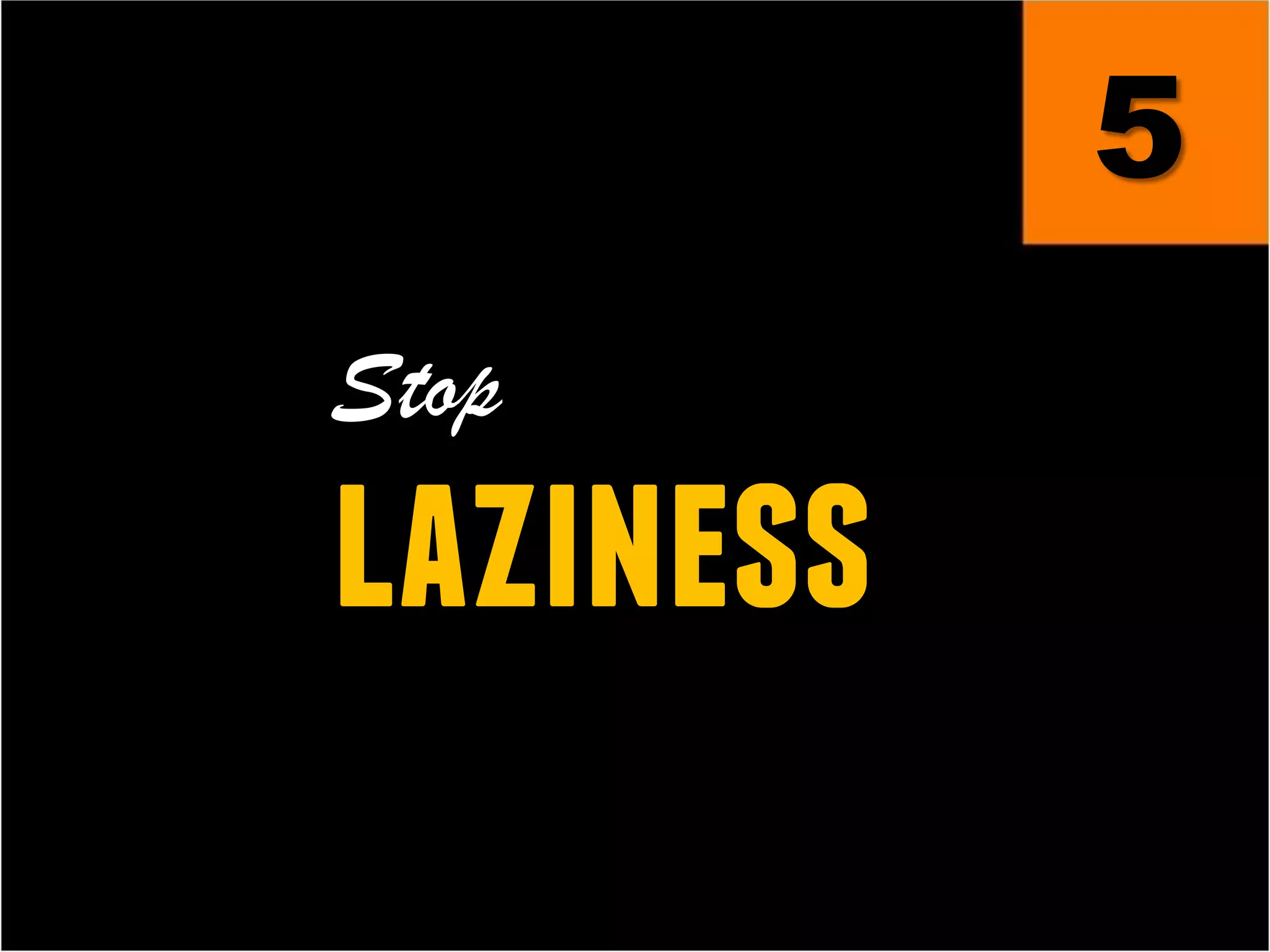 5
Stop
laziness
 