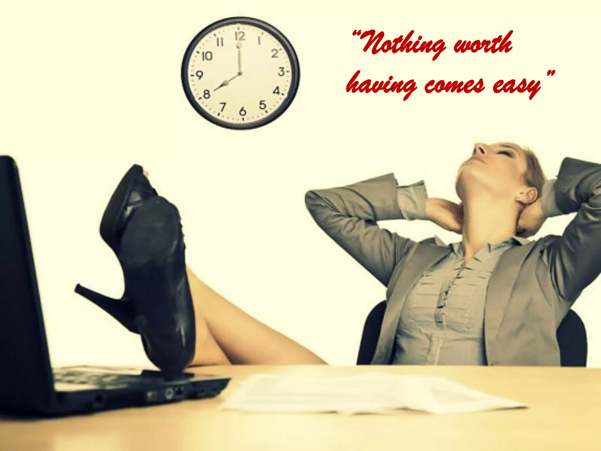 “Nothing worth
having comes easy”
 