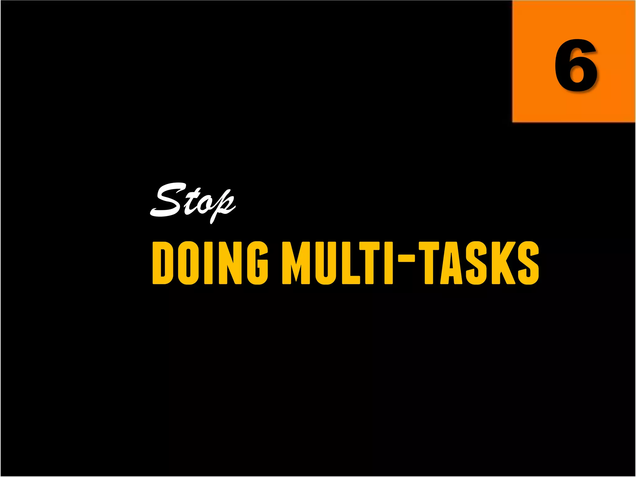 6
Stop
doingmulti-tasks
 