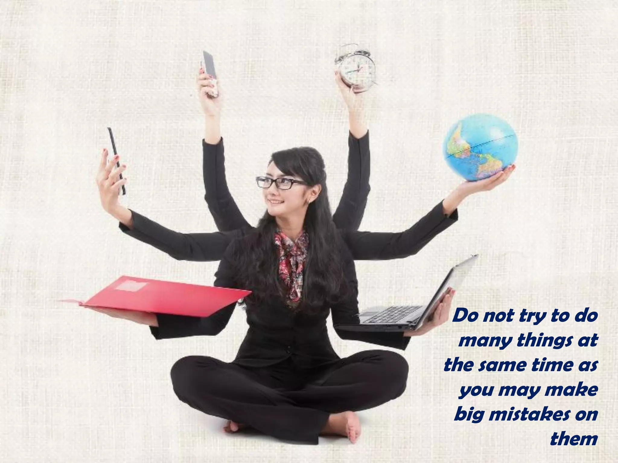 Do not try to do
many things at
the same time as
you may make
big mistakes on
them
 