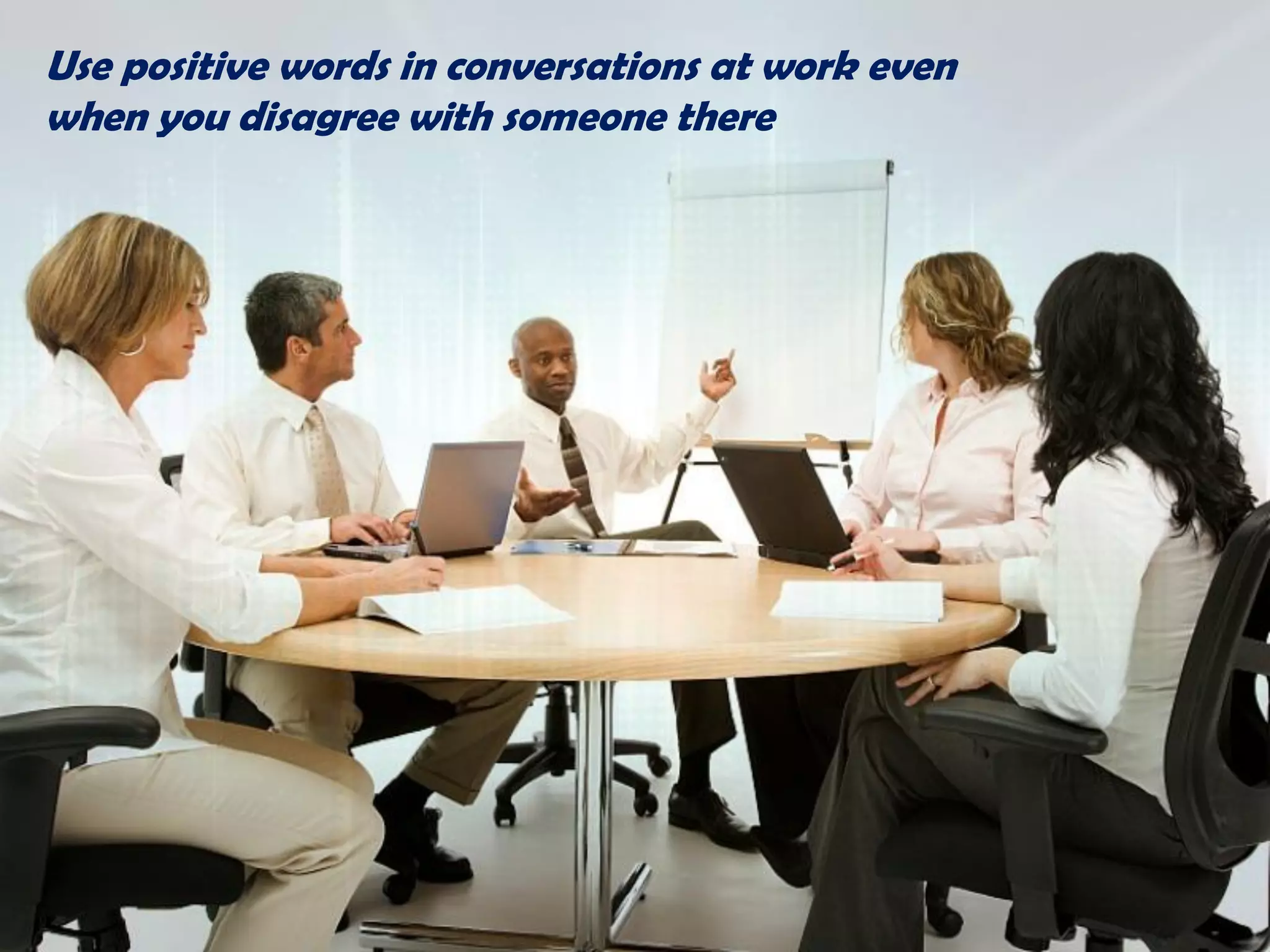 Use positive words in conversations at work even
when you disagree with someone there
 