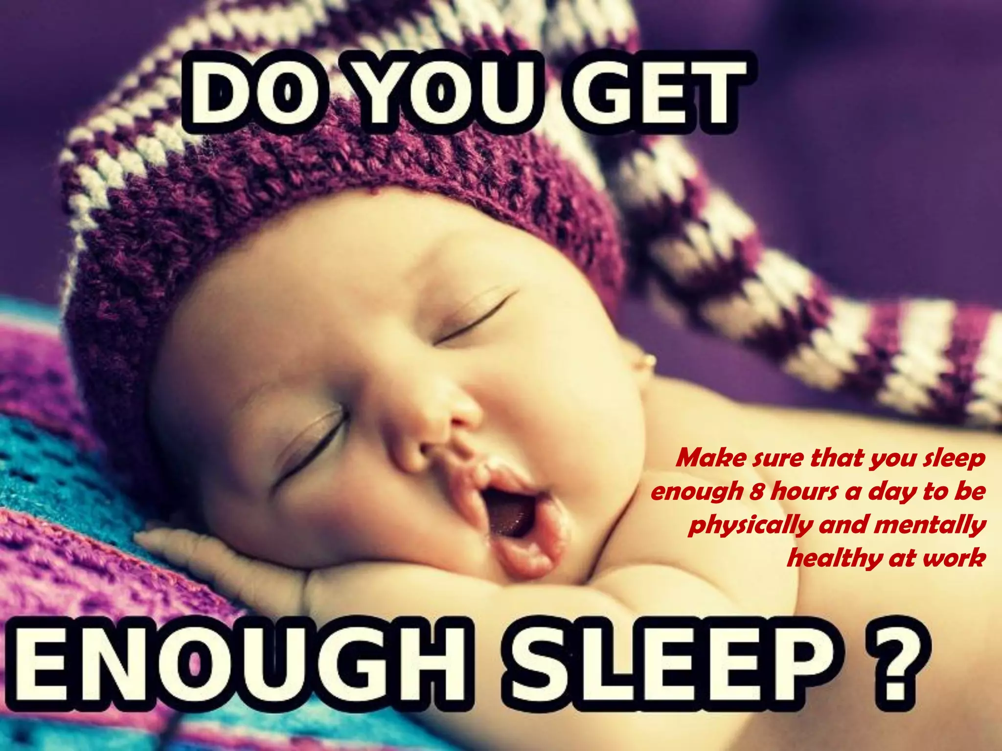 Make sure that you sleep
enough 8 hours a day to be
physically and mentally
healthy at work
 