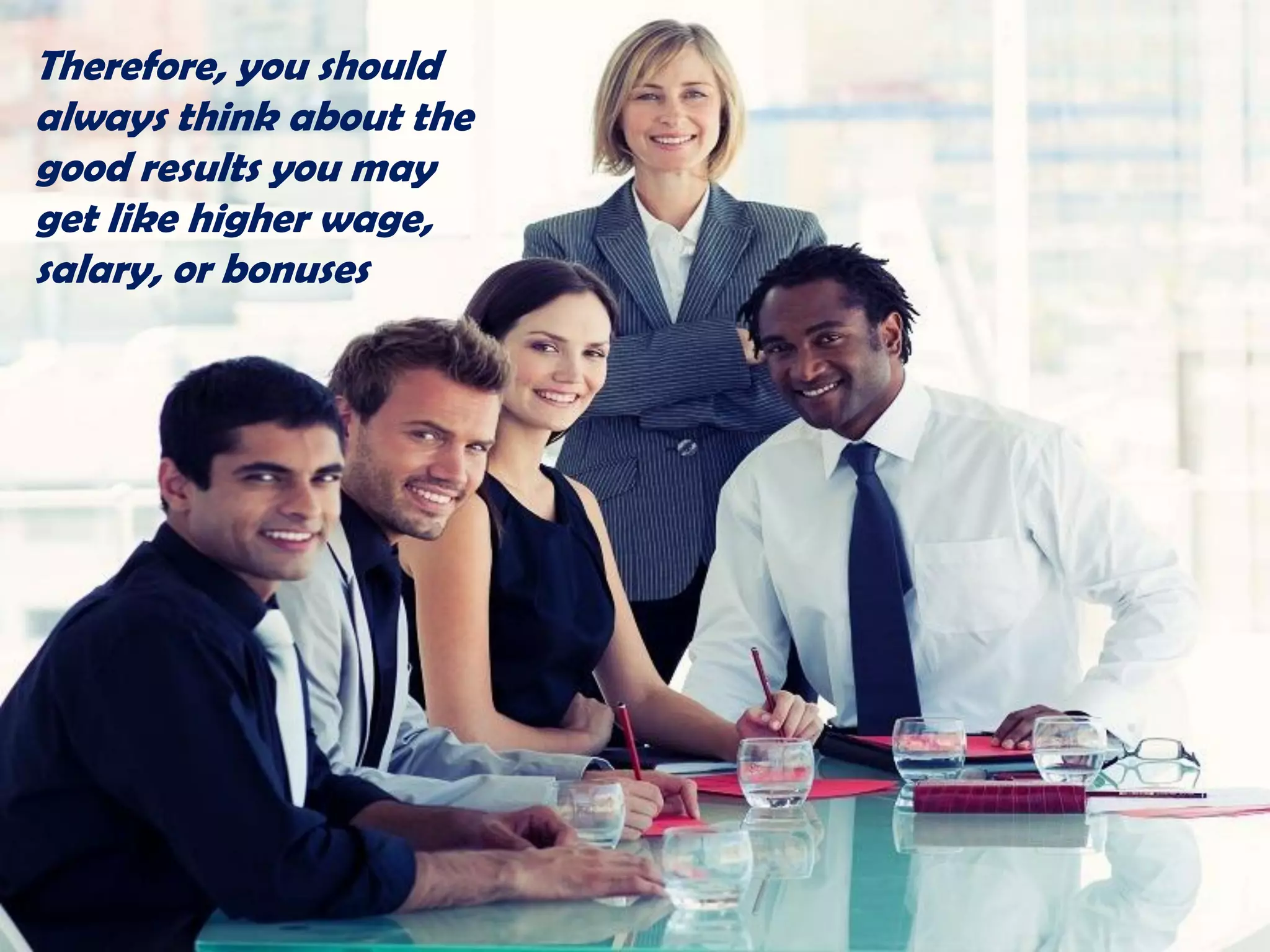 Therefore, you should
always think about the
good results you may
get like higher wage,
salary, or bonuses
 