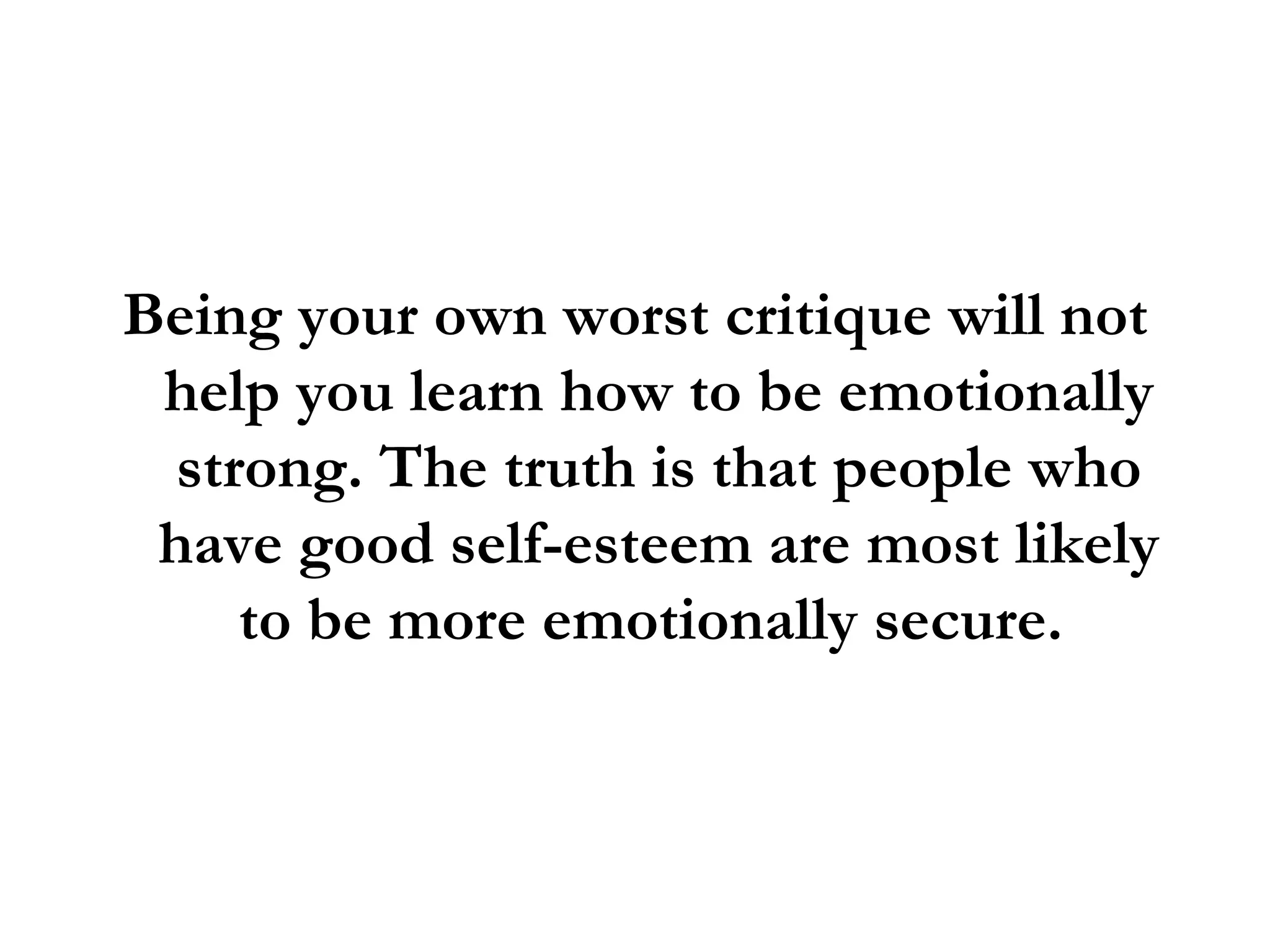 Being your own worst critique will not help you learn how to be emotionally strong. The truth is that people who have good self-esteem are most likely to be more emotionally secure.  