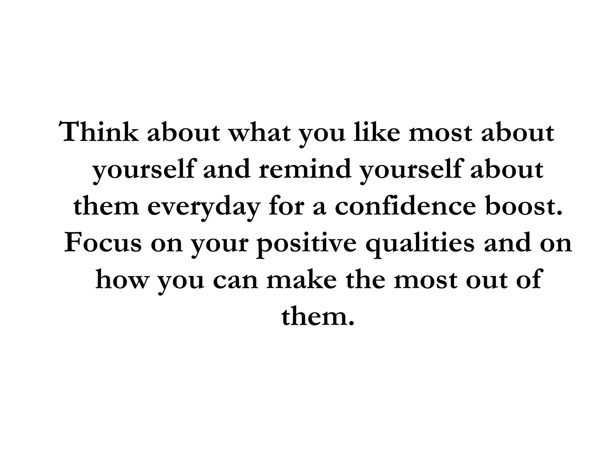 Think about what you like most about yourself and remind yourself about them everyday for a confidence boost. Focus on your positive qualities and on how you can make the most out of them. 