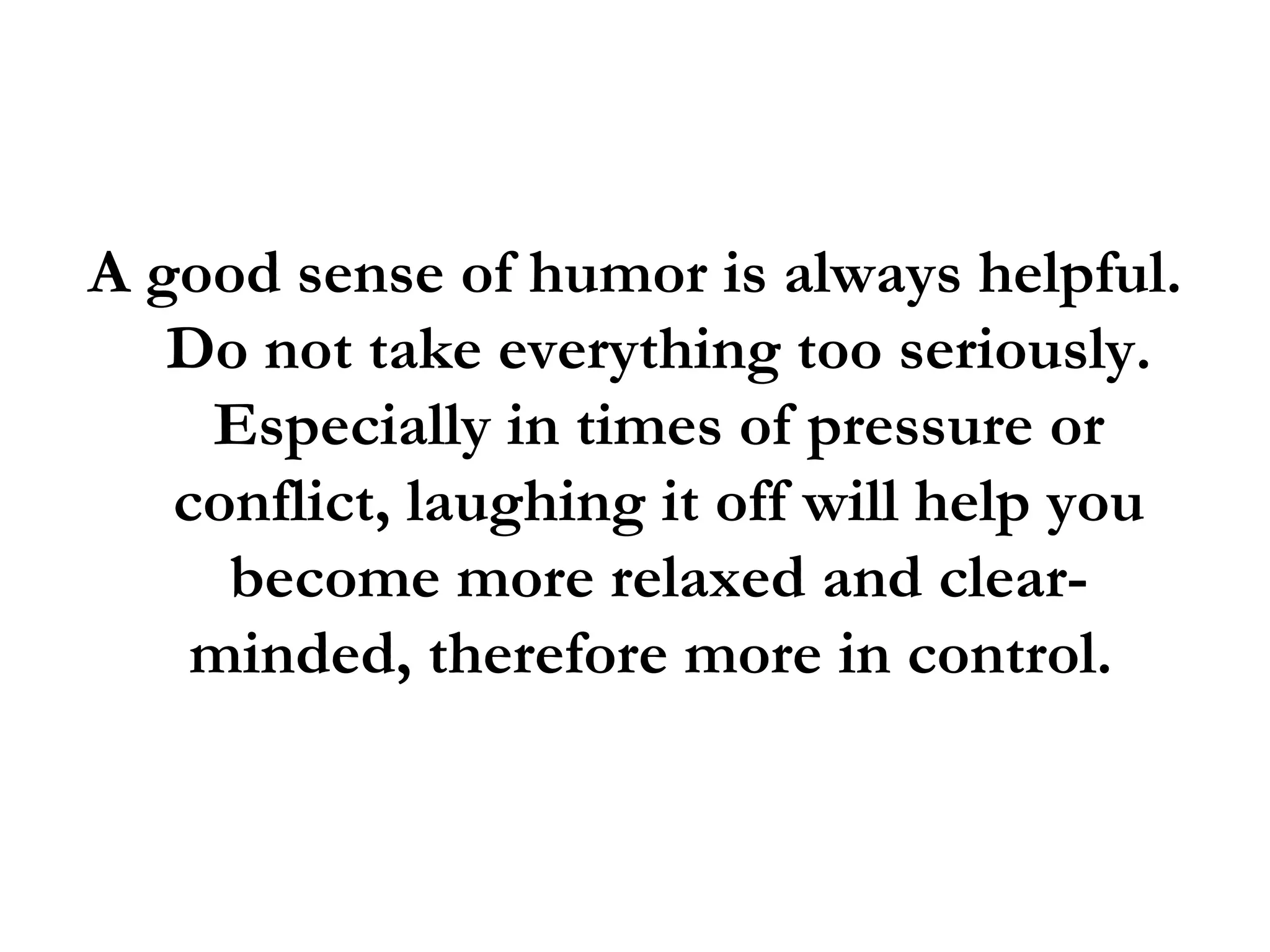 A good sense of humor is always helpful. Do not take everything too seriously. Especially in times of pressure or conflict, laughing it off will help you become more relaxed and clear-minded, therefore more in control.  