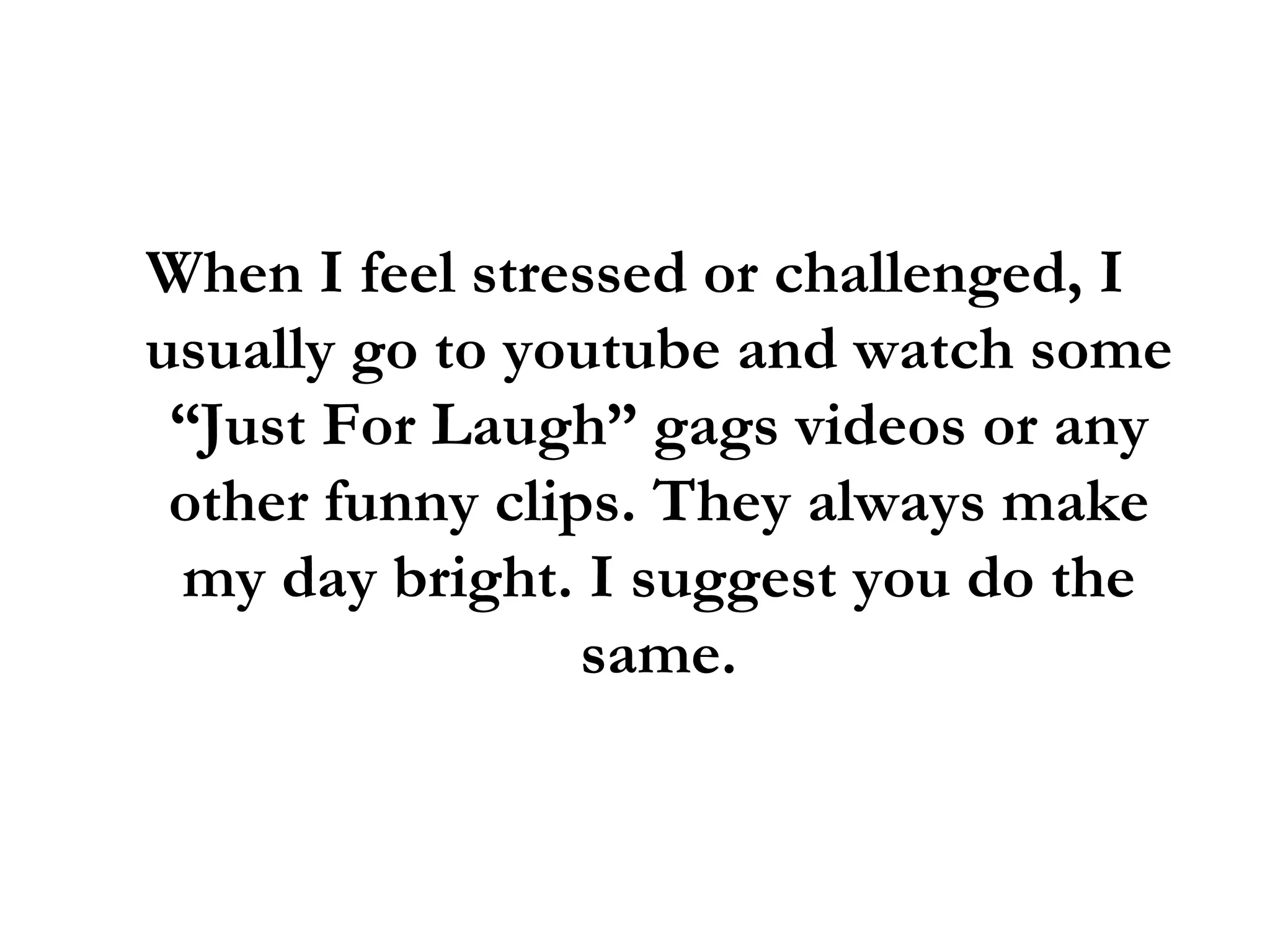 When I feel stressed or challenged, I usually go to youtube and watch some “Just For Laugh” gags videos or any other funny clips. They always make my day bright. I suggest you do the same. 