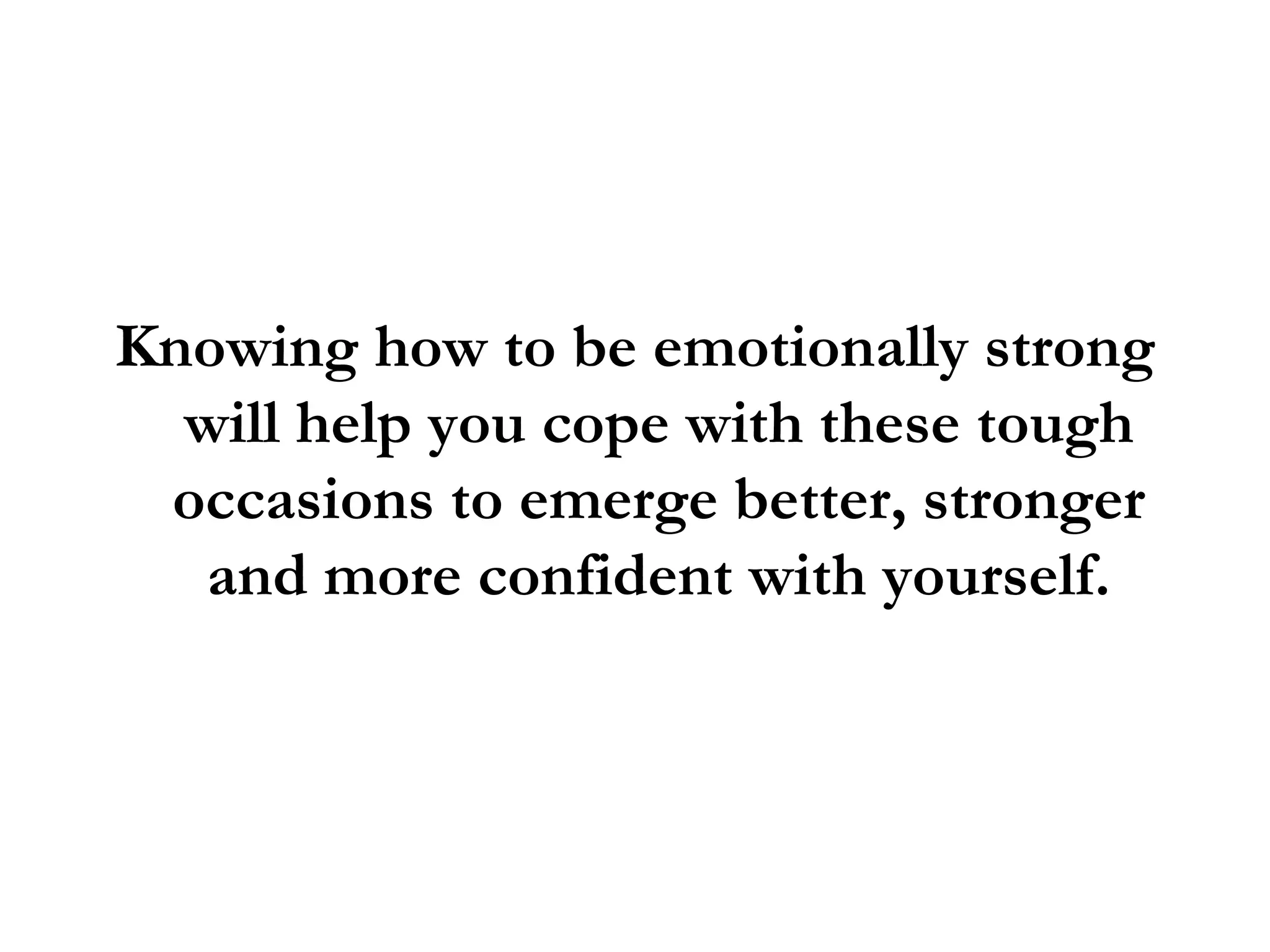 Knowing how to be emotionally strong will help you cope with these tough occasions to emerge better, stronger and more confident with yourself. 