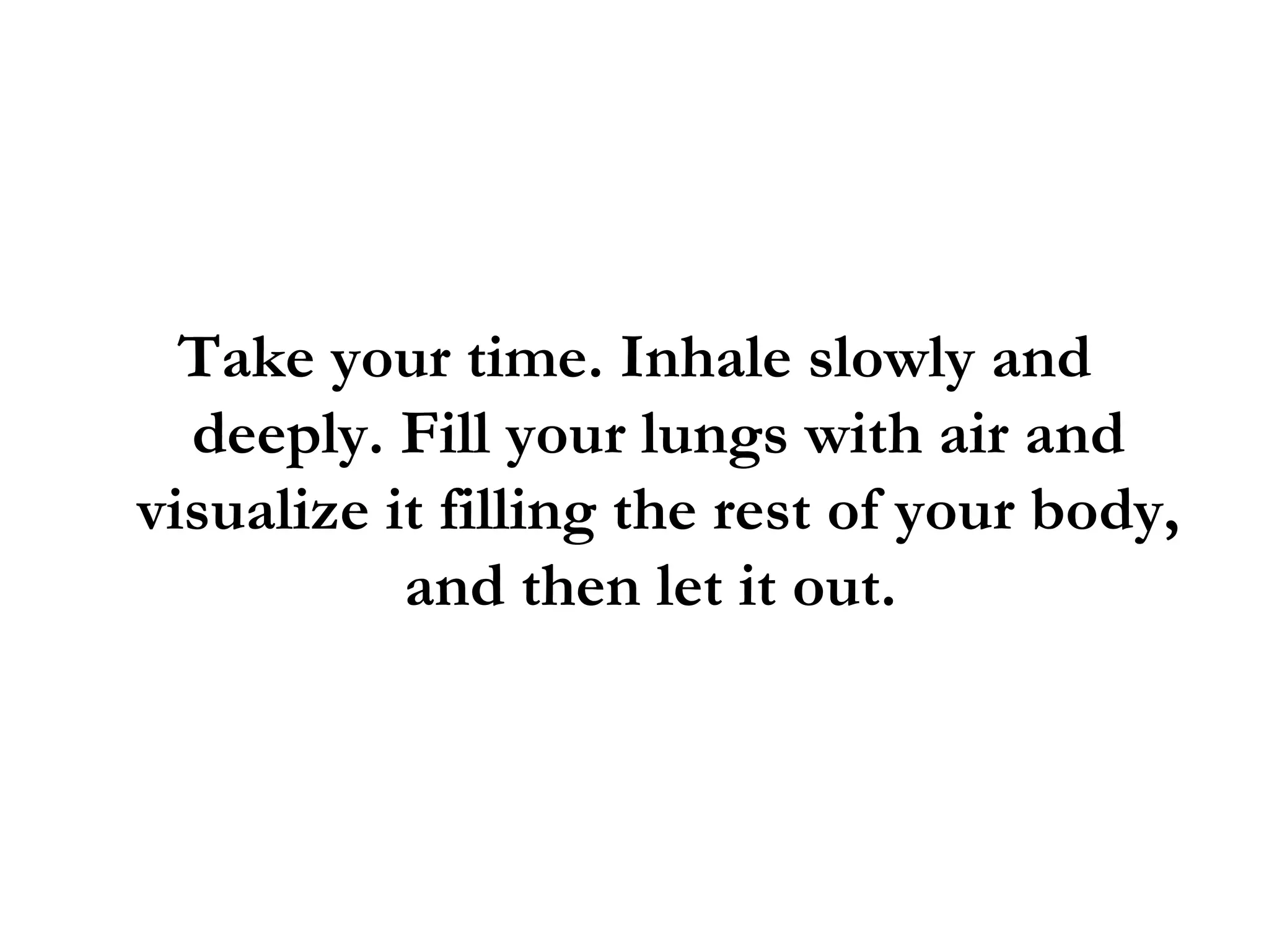 Take your time. Inhale slowly and deeply. Fill your lungs with air and visualize it filling the rest of your body, and then let it out.  