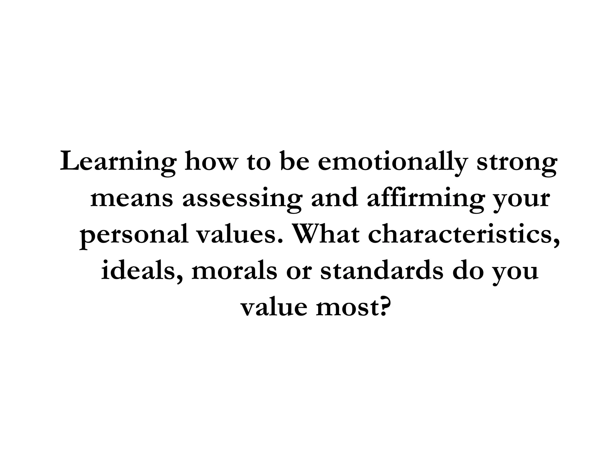 Learning how to be emotionally strong means assessing and affirming your personal values. What characteristics, ideals, morals or standards do you value most?  