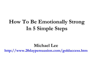 How To Be Emotionally Strong In 5 Simple Steps Michael Lee http://www.20daypersuasion.com/goldaccess.htm 