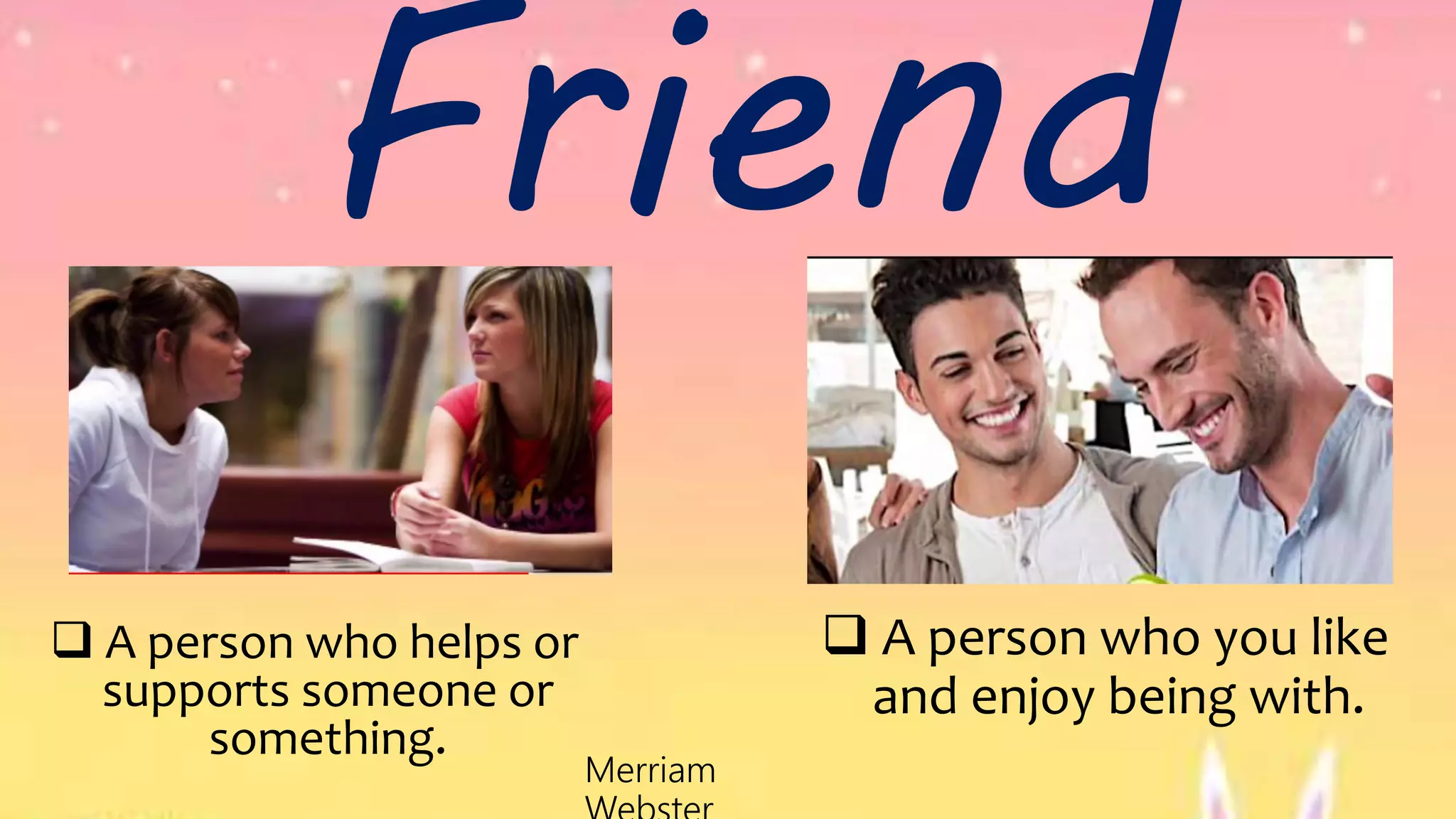 Friend
 A person who you like
and enjoy being with.
Merriam
 A person who helps or
supports someone or
something.
 