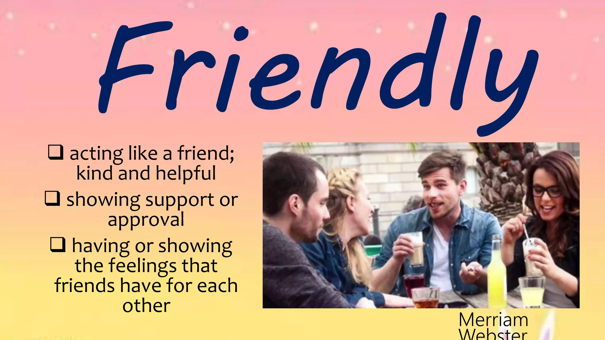 Friendly acting like a friend;
kind and helpful
 showing support or
approval
 having or showing
the feelings that
friends have for each
other
Merriam
 