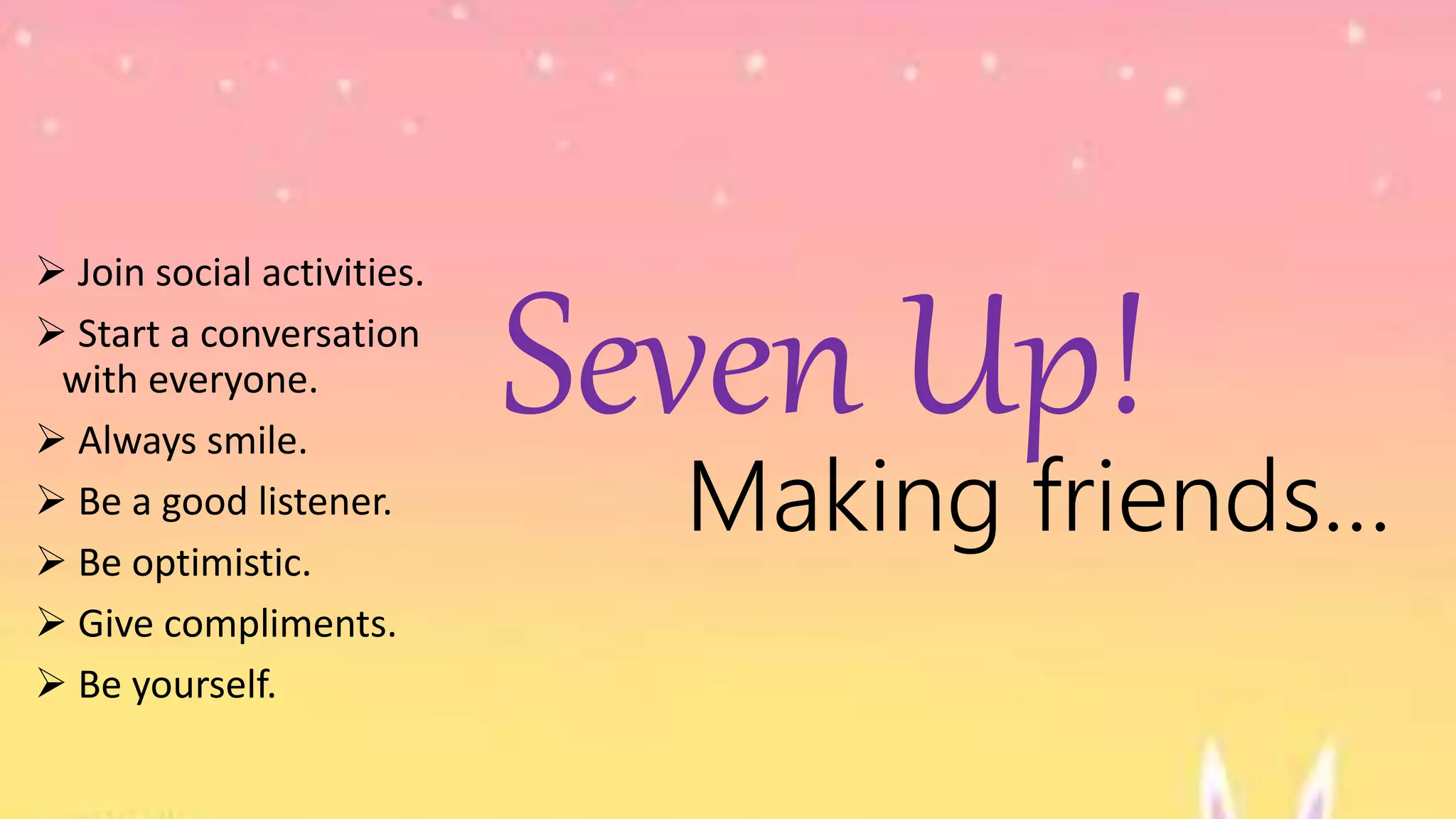  Join social activities.
 Start a conversation
with everyone.
 Always smile.
 Be a good listener.
 Be optimistic.
 Give compliments.
 Be yourself.
Seven Up!
Making friends…
 