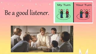 Be a good listener.
 