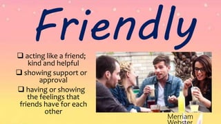 Friendly acting like a friend;
kind and helpful
 showing support or
approval
 having or showing
the feelings that
friends have for each
other
Merriam
 