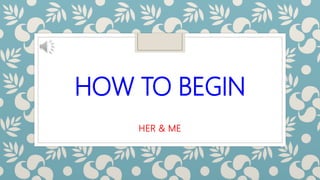 HOW TO BEGIN
HER & ME
 
