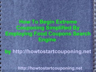 How To Begin Extreme
   Couponing Simplified By
Employing Food Coupons Search
           Engine

by http://howtostartcouponing.net


     http://howtostartcouponing.net
 