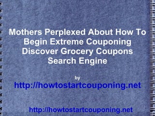 Mothers Perplexed About How To
   Begin Extreme Couponing
  Discover Grocery Coupons
         Search Engine
                 by
 http://howtostartcouponing.net

    http://howtostartcouponing.net
 