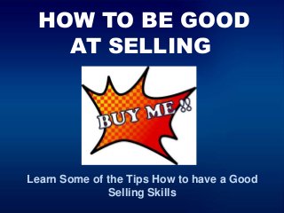 HOW TO BE GOOD
AT SELLING
Learn Some of the Tips How to have a Good
Selling Skills
 