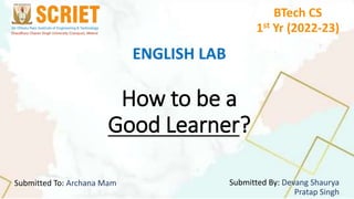 How to be a
Good Learner?
Submitted By: Devang Shaurya
Pratap Singh
Submitted To: Archana Mam
ENGLISH LAB
BTech CS
1st Yr (2022-23)
 