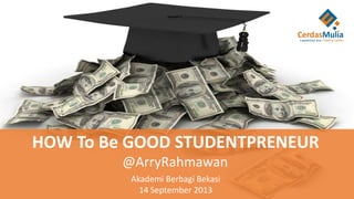 HOW To Be GOOD STUDENTPRENEUR
@ArryRahmawan
Akademi Berbagi Bekasi
14 September 2013
 