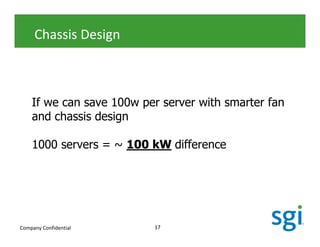 Chassis Design



    If we can save 100w per server with smarter fan
    and chassis design

    1000 servers = ~ 100 kW difference




Company Confidential      17
 