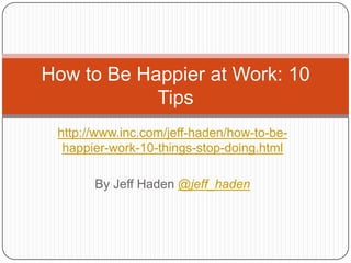 How to Be Happier at Work: 10
            Tips
 http://www.inc.com/jeff-haden/how-to-be-
  happier-work-10-things-stop-doing.html

       By Jeff Haden @jeff_haden
 